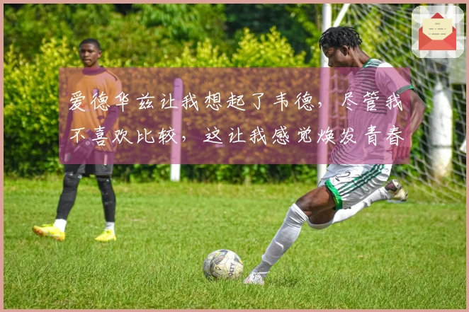 爱德华兹让我想起了韦德，尽管我不喜欢比较，这让我感觉焕发青春。