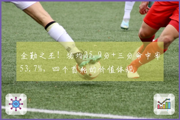 全勤之王！场均25.9分+三分命中率53.7%，四个首轮的价值体现