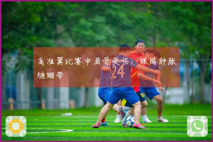 高准翼比赛中眉骨受伤，眼睛肿胀缠绷带