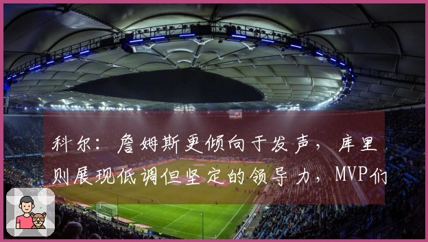 科尔：詹姆斯更倾向于发声，库里则展现低调但坚定的领导力，MVP们在奥运决赛中信任库里