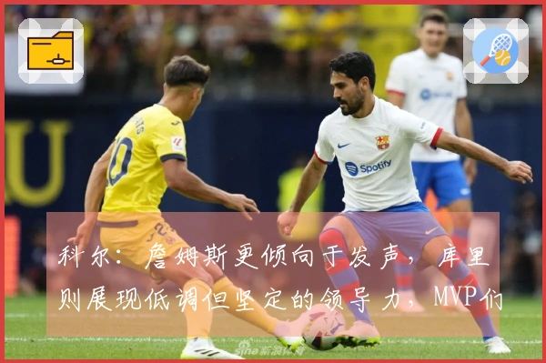 科尔：詹姆斯更倾向于发声，库里则展现低调但坚定的领导力，MVP们在奥运决赛中信任库里