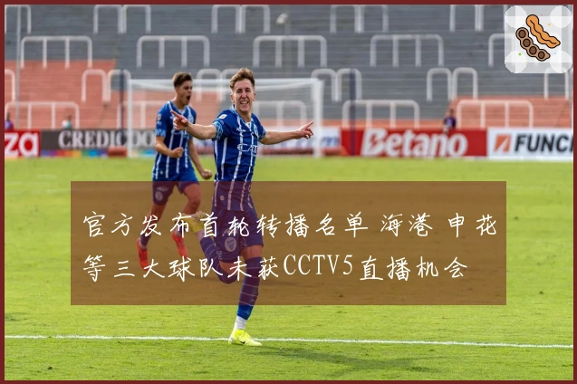 官方发布首轮转播名单 海港 申花等三大球队未获CCTV5直播机会