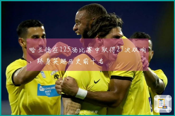 哈兰德在125场比赛中取得27次双响，跻身英超历史前十名