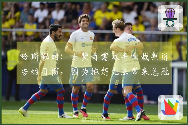 哈斯勒姆：东契奇需放弃向裁判诉苦的习惯，因为抱怨无法带来总冠军