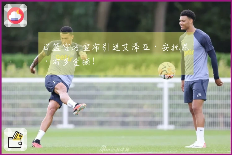 辽篮官方宣布引进艾泽亚·安托尼·布罗金顿！