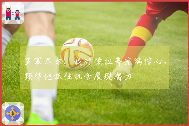 罗塞尼尔：我对德拉普充满信心，期待他抓住机会展现潜力