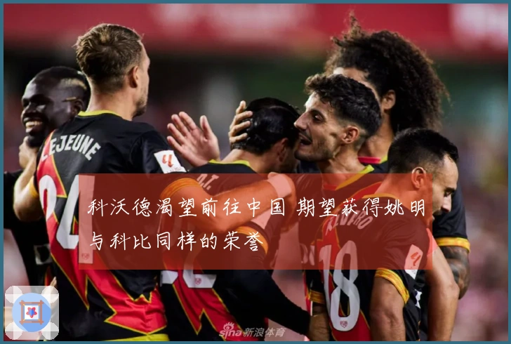 科沃德渴望前往中国 期望获得姚明与科比同样的荣誉