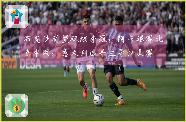 布克沙有望双线夺冠，阿卡退赛北京中网，意大利选手主导拉美赛