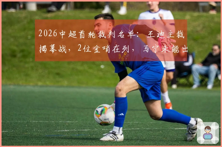 2026中超首轮裁判名单：王迪主裁揭幕战，2位金哨在列，马宁未能出席