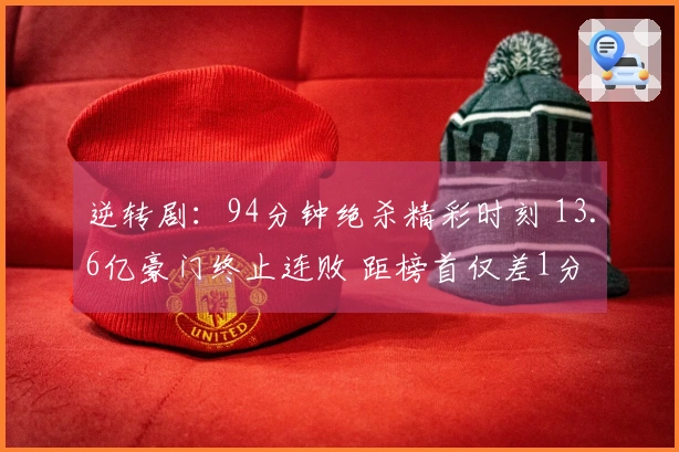 逆转剧：94分钟绝杀精彩时刻 13.6亿豪门终止连败 距榜首仅差1分