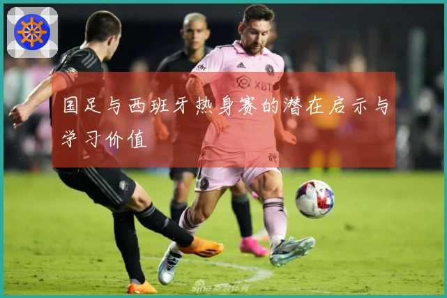 国足与西班牙热身赛的潜在启示与学习价值