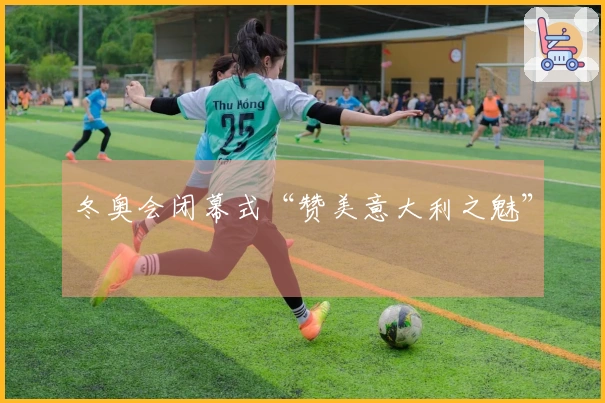 冬奥会闭幕式“赞美意大利之魅”