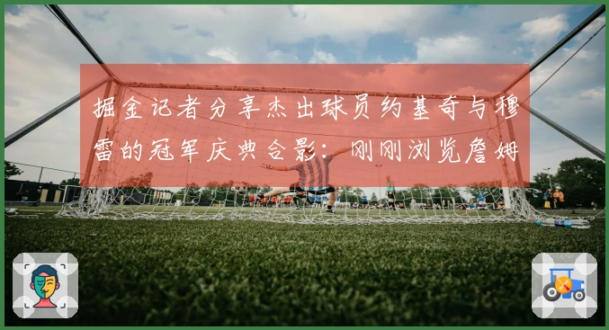 掘金记者分享杰出球员约基奇与穆雷的冠军庆典合影：刚刚浏览詹姆斯的Instagram