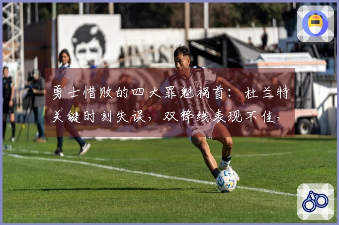 勇士惜败的四大罪魁祸首：杜兰特关键时刻失误，双锋线表现不佳，申京状态起伏