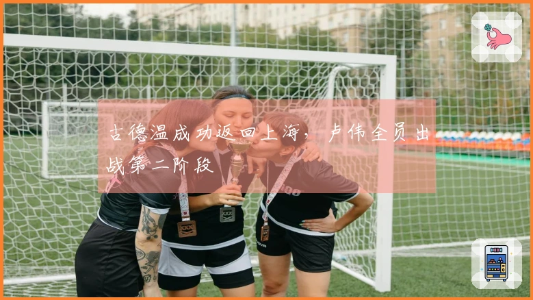 古德温成功返回上海，卢伟全员出战第二阶段