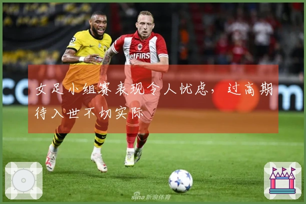 女足小组赛表现令人忧虑，过高期待入世不切实际