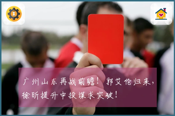 广州山东再战前瞻！郭艾伦归来，徐昕提升中投谋求突破！