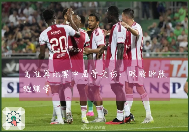 高准翼比赛中眉骨受伤,眼睛肿胀缠绷带