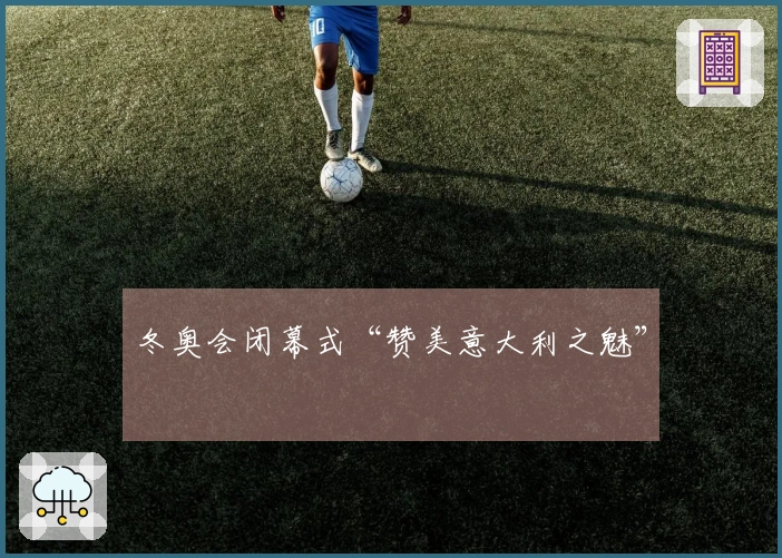 冬奥会闭幕式“赞美意大利之魅”