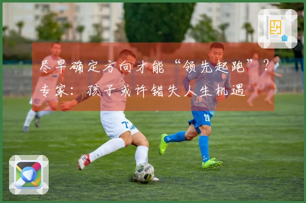 尽早确定方向才能“领先起跑”？专家：孩子或许错失人生机遇