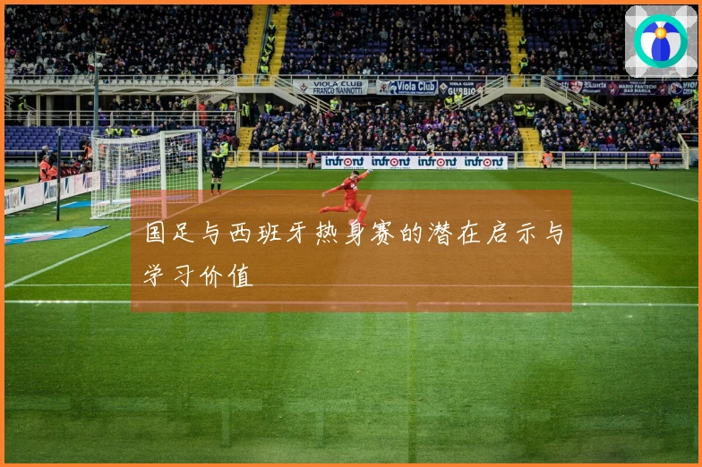 国足与西班牙热身赛的潜在启示与学习价值